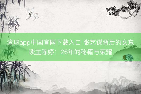 滚球app中国官网下载入口 张艺谋背后的女东谈主陈婷：26年的秘籍与荣耀