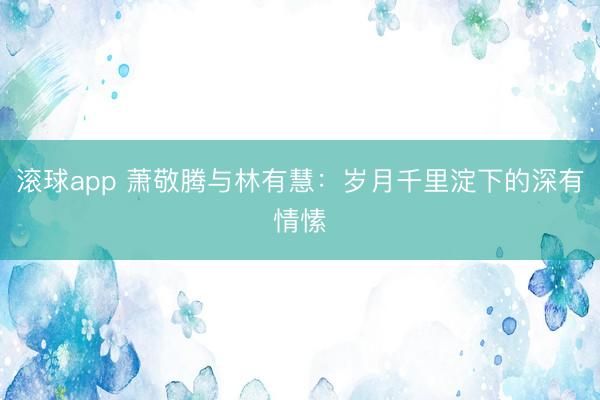 滚球app 萧敬腾与林有慧:岁月千里淀下的深有情愫