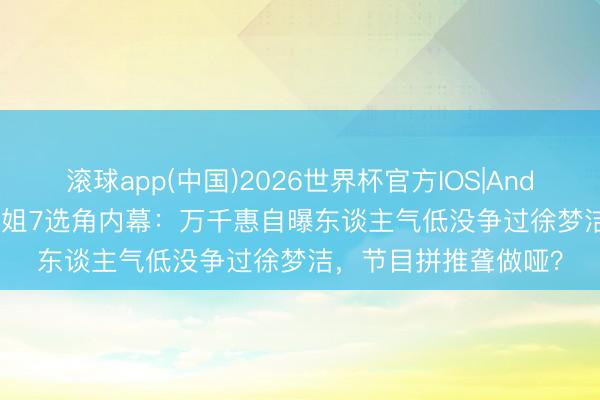 滚球app(中国)2026世界杯官方IOS|Android手机app下载 浪姐7选角内幕：万千惠自曝东谈主气低没争过徐梦洁，节目拼推聋做哑？