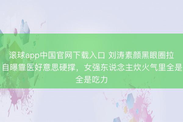 滚球app中国官网下载入口 刘涛素颜黑眼圈拉风！自曝靠医好意思硬撑，女强东说念主炊火气里全是吃力