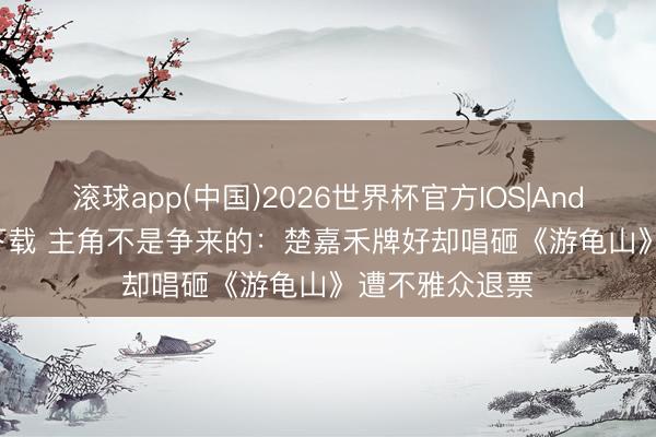 滚球app(中国)2026世界杯官方IOS|Android手机app下载 主角不是争来的：楚嘉禾牌好却唱砸《游龟山》遭不雅众退票