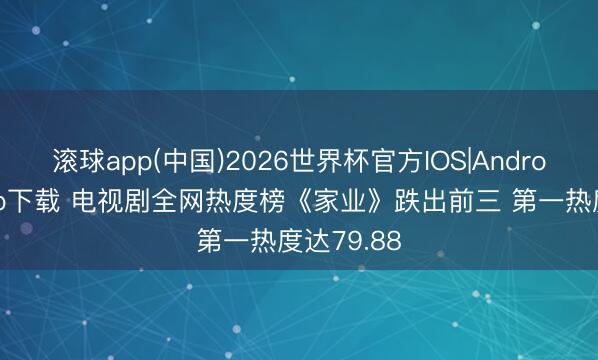 滚球app(中国)2026世界杯官方IOS|Android手机app下载 电视剧全网热度榜《家业》跌出前三 第一热度达79.88