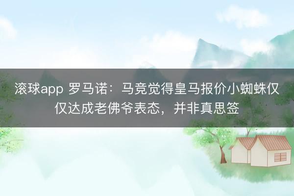滚球app 罗马诺:马竞觉得皇马报价小蜘蛛仅仅达成老佛爷表态,并非真思签