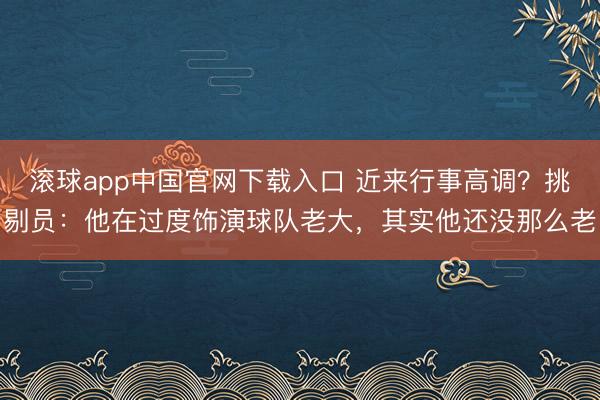滚球app中国官网下载入口 近来行事高调?挑剔员:他在过度饰演球队老大,其实他还没那么老