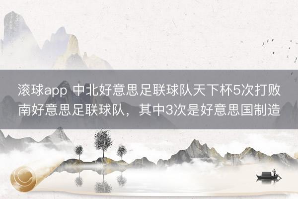 滚球app 中北好意思足联球队天下杯5次打败南好意思足联球队,其中3次是好意思国制造