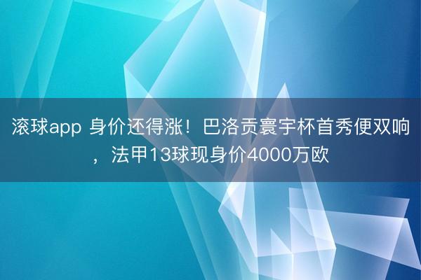 滚球app 身价还得涨！巴洛贡寰宇杯首秀便双响，法甲13球现身价4000万欧