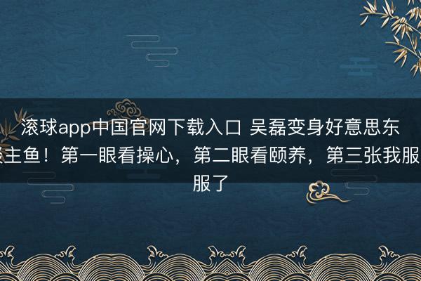 滚球app中国官网下载入口 吴磊变身好意思东谈主鱼！第一眼看操心，第二眼看颐养，第三张我服了