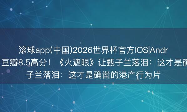 滚球app(中国)2026世界杯官方IOS|Android手机app下载 豆瓣8.5高分！《火遮眼》让甄子兰落泪：这才是确凿的港产行为片