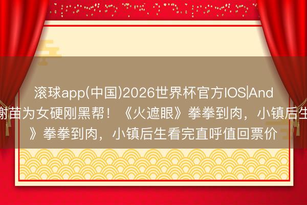 滚球app(中国)2026世界杯官方IOS|Android手机app下载 谢苗为女硬刚黑帮!《火遮眼》拳拳到肉,小镇后生看完直呼值回票价
