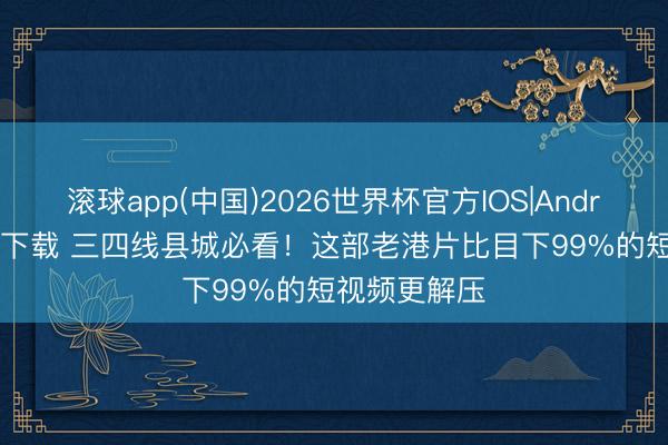 滚球app(中国)2026世界杯官方IOS|Android手机app下载 三四线县城必看!这部老港片比目下99%的短视频更解压