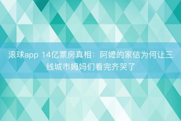 滚球app 14亿票房真相：阿嬷的家信为何让三线城市姆妈们看完齐哭了