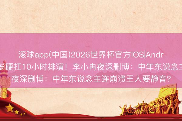 滚球app(中国)2026世界杯官方IOS|Android手机app下载 50岁硬扛10小时排演！李小冉夜深删博：中年东说念主连崩溃王人要静音？