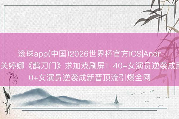 滚球app(中国)2026世界杯官方IOS|Android手机app下载 关婷娜《鹊刀门》求加戏刷屏！40+女演员逆袭成新晋顶流引爆全网