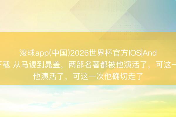 滚球app(中国)2026世界杯官方IOS|Android手机app下载 从马谡到晁盖，两部名著都被他演活了，可这一次他确切走了
