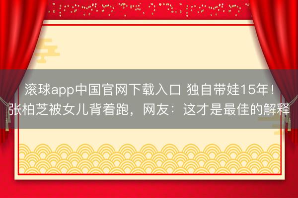 滚球app中国官网下载入口 独自带娃15年！张柏芝被女儿背着跑，网友：这才是最佳的解释