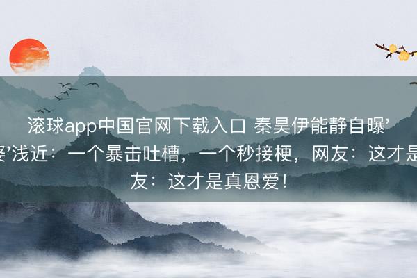 滚球app中国官网下载入口 秦昊伊能静自曝'谐星老婆'浅近：一个暴击吐槽，一个秒接梗，网友：这才是真恩爱！