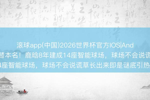 滚球app(中国)2026世界杯官方IOS|Android手机app下载 鹿角代替本名!鹿晗8年建成14座智能球场,球场不会说谎草长出来即是谜底引热议