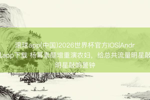 滚球app(中国)2026世界杯官方IOS|Android手机app下载 杨幂素颜增重演农妇，给总共流量明星敲响警钟