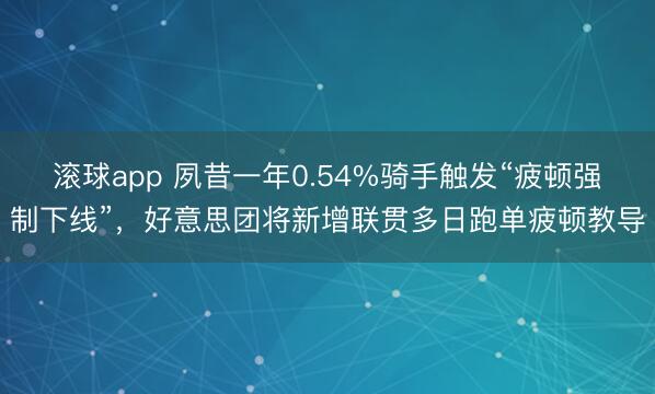 滚球app 夙昔一年0.54%骑手触发“疲顿强制下线”,好意思团将新增联贯多日跑单疲顿教导