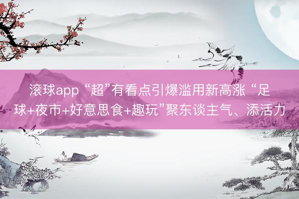 滚球app “超”有看点引爆滥用新高涨 “足球+夜市+好意思食+趣玩”聚东谈主气、添活力