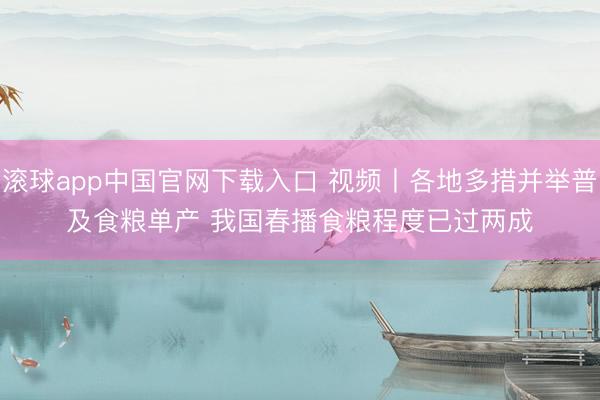 滚球app中国官网下载入口 视频丨各地多措并举普及食粮单产 我国春播食粮程度已过两成