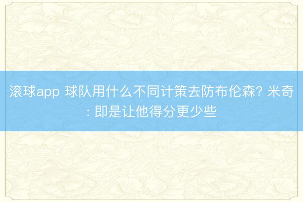 滚球app 球队用什么不同计策去防布伦森? 米奇: 即是让他得分更少些