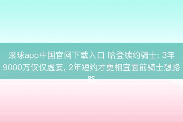 滚球app中国官网下载入口 哈登续约骑士: 3年9000万仅仅虚妄， 2年短约才更相宜面前骑士想路