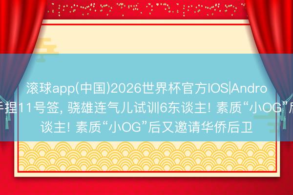 滚球app(中国)2026世界杯官方IOS|Android手机app下载 手捏11号签， 骁雄连气儿试训6东谈主! 素质“小OG”后又邀请华侨后卫