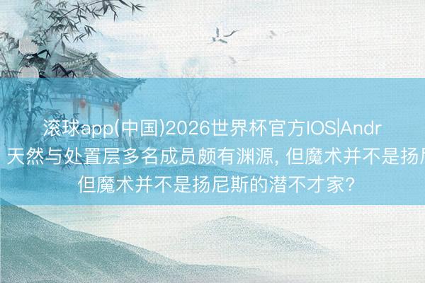 滚球app(中国)2026世界杯官方IOS|Android手机app下载 天然与处置层多名成员颇有渊源， 但魔术并不是扬尼斯的潜不才家?