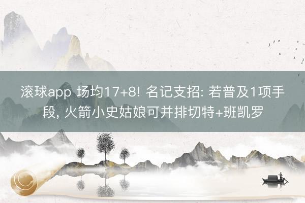 滚球app 场均17+8! 名记支招: 若普及1项手段， 火箭小史姑娘可并排切特+班凯罗