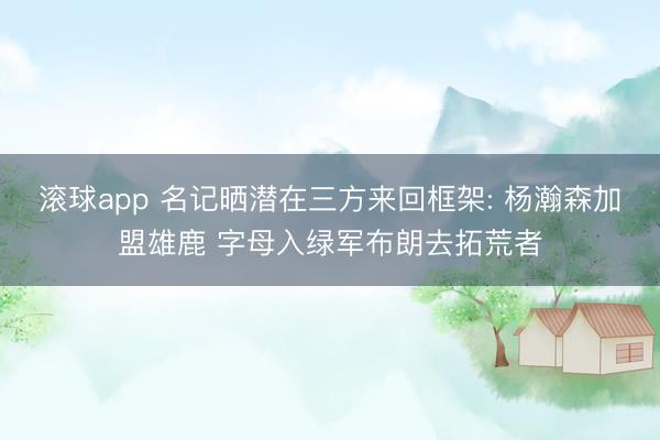 滚球app 名记晒潜在三方来回框架: 杨瀚森加盟雄鹿 字母入绿军布朗去拓荒者