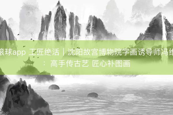 滚球app 工匠绝活｜沈阳故宫博物院字画诱导师冯维：高手传古艺 匠心补图画