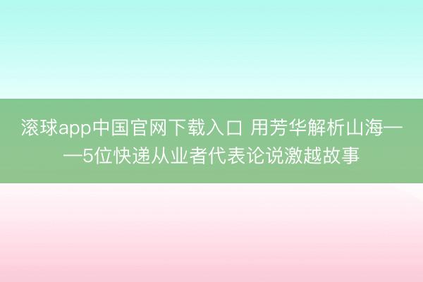 滚球app中国官网下载入口 用芳华解析山海——5位快递从业者代表论说激越故事