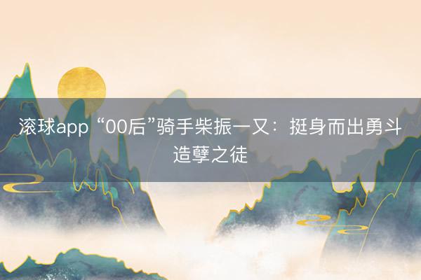 滚球app “00后”骑手柴振一又:挺身而出勇斗造孽之徒