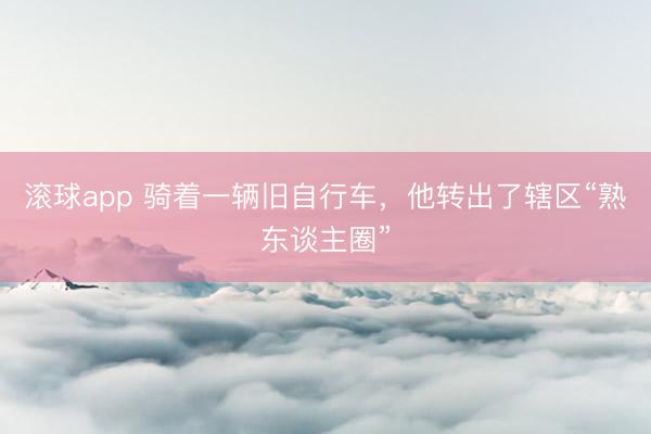 滚球app 骑着一辆旧自行车，他转出了辖区“熟东谈主圈”