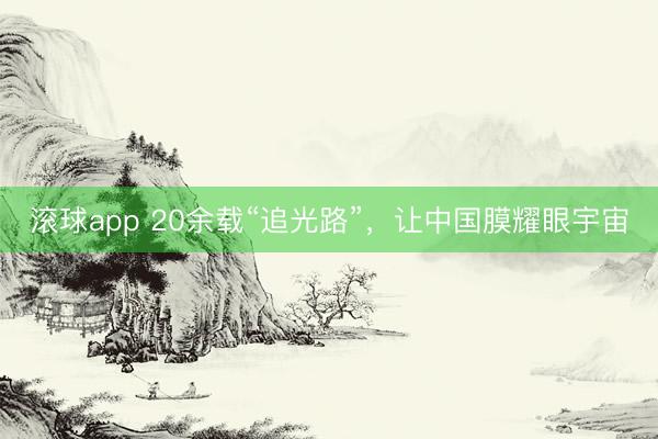 滚球app 20余载“追光路”,让中国膜耀眼宇宙