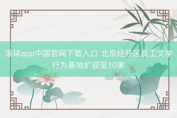 滚球app中国官网下载入口 北京经开区员工文学行为基地扩容至10家