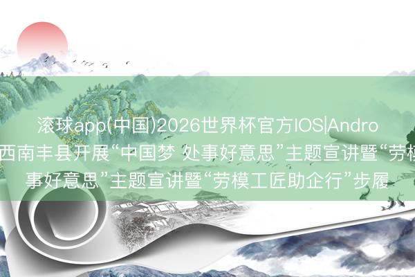 滚球app(中国)2026世界杯官方IOS|Android手机app下载 江西南丰县开展“中国梦 处事好意思”主题宣讲暨“劳模工匠助企行”步履