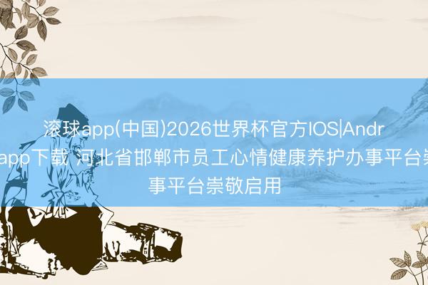 滚球app(中国)2026世界杯官方IOS|Android手机app下载 河北省邯郸市员工心情健康养护办事平台崇敬启用