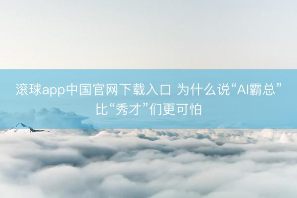 滚球app中国官网下载入口 为什么说“AI霸总”比“秀才”们更可怕