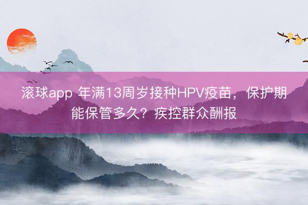滚球app 年满13周岁接种HPV疫苗，保护期能保管多久？疾控群众酬报