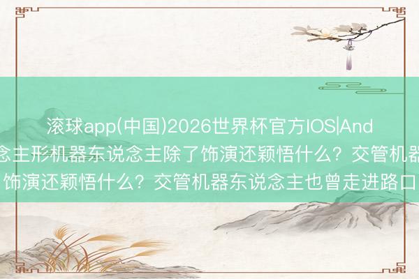滚球app(中国)2026世界杯官方IOS|Android手机app下载 东说念主形机器东说念主除了饰演还颖悟什么？交管机器东说念主也曾走进路口