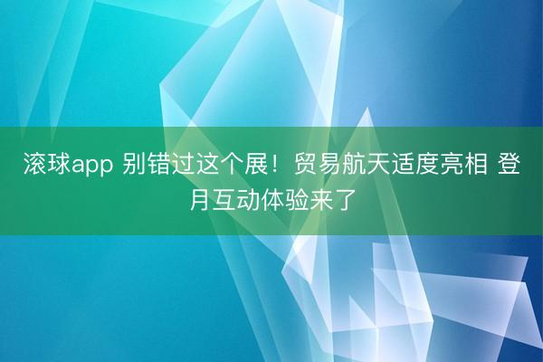 滚球app 别错过这个展！贸易航天适度亮相 登月互动体验来了