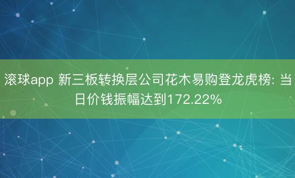 滚球app 新三板转换层公司花木易购登龙虎榜: 当日价钱振幅达到172.22%