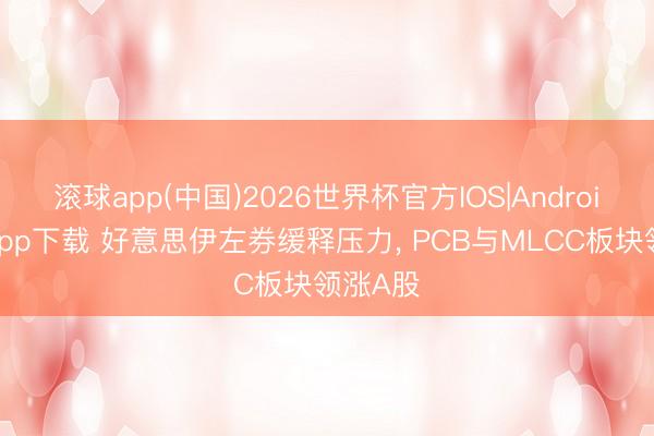 滚球app(中国)2026世界杯官方IOS|Android手机app下载 好意思伊左券缓释压力， PCB与MLCC板块领涨A股