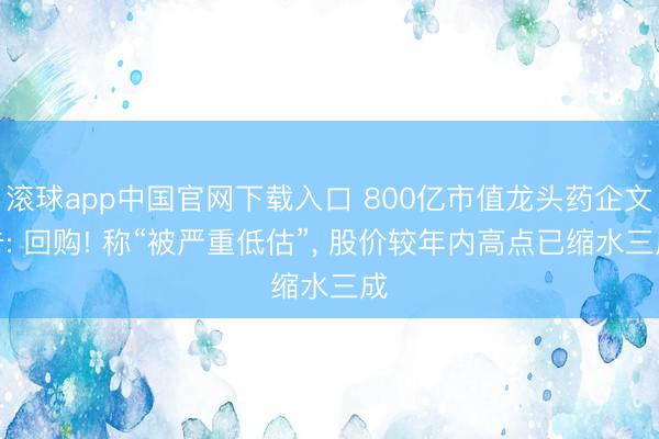 滚球app中国官网下载入口 800亿市值龙头药企文告: 回购! 称“被严重低估”， 股价较年内高点已缩水三成