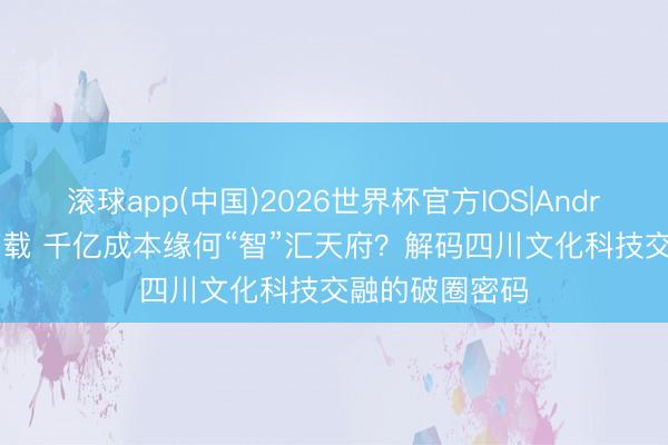 滚球app(中国)2026世界杯官方IOS|Android手机app下载 千亿成本缘何“智”汇天府？解码四川文化科技交融的破圈密码