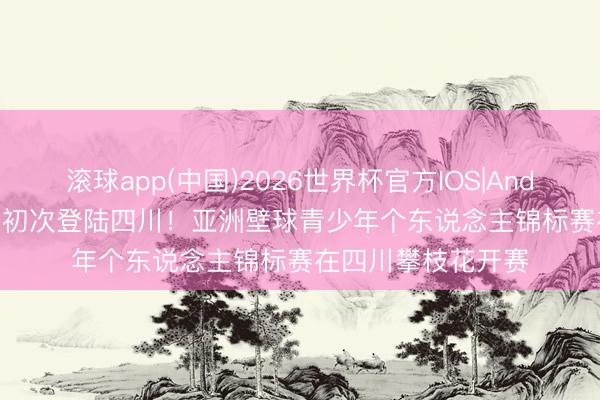 滚球app(中国)2026世界杯官方IOS|Android手机app下载 初次登陆四川！亚洲壁球青少年个东说念主锦标赛在四川攀枝花开赛