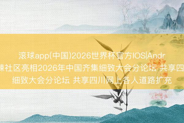滚球app(中国)2026世界杯官方IOS|Android手机app下载 麻辣社区亮相2026年中国齐集细致大会分论坛 共享四川网上各人道路扩充