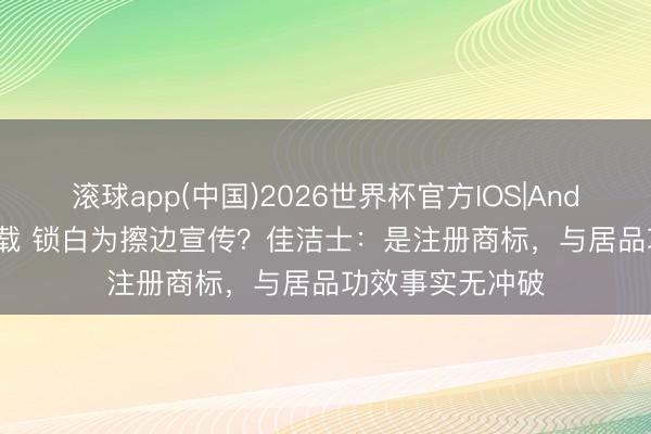 滚球app(中国)2026世界杯官方IOS|Android手机app下载 锁白为擦边宣传？佳洁士：是注册商标，与居品功效事实无冲破